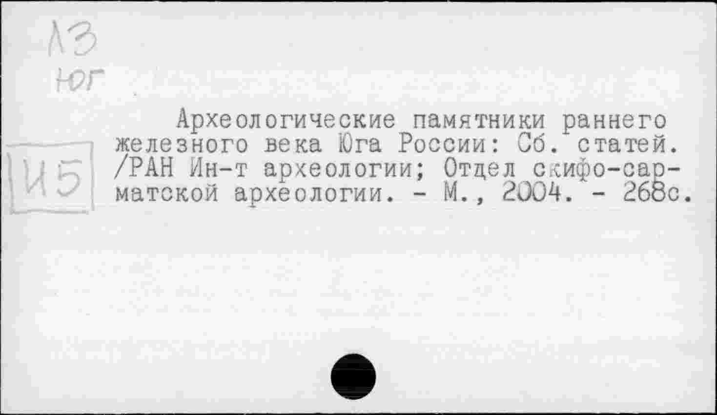 ﻿Археологические памятники раннего железного века Юга России: Об. статей /РАН Ин-т археологии; Отдел скифо-сар матской археологии. - М., 2004. - 268